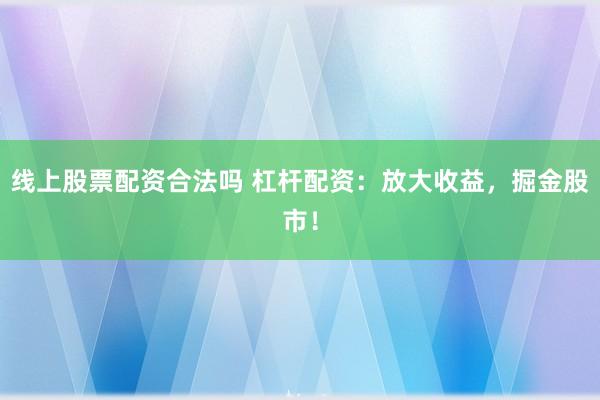 线上股票配资合法吗 杠杆配资：放大收益，掘金股市！