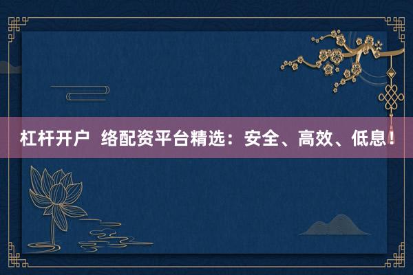 杠杆开户  络配资平台精选：安全、高效、低息！