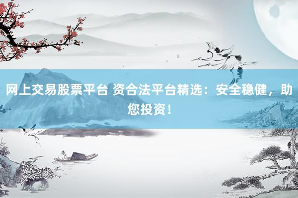 网上交易股票平台 资合法平台精选：安全稳健，助您投资！