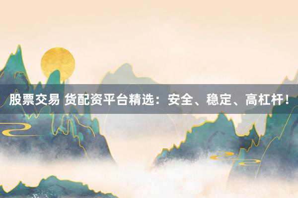 股票交易 货配资平台精选：安全、稳定、高杠杆！