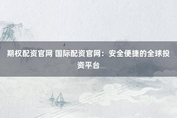 期权配资官网 国际配资官网：安全便捷的全球投资平台