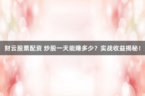 财云股票配资 炒股一天能赚多少？实战收益揭秘！