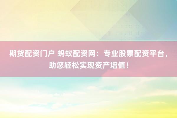 期货配资门户 蚂蚁配资网:专业股票配资平台,助您轻松实现资产增值!