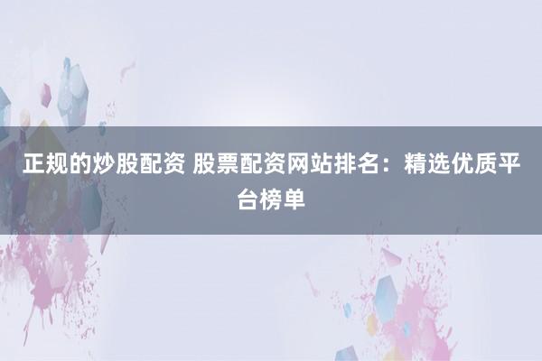 正规的炒股配资 股票配资网站排名:精选优质平台榜单