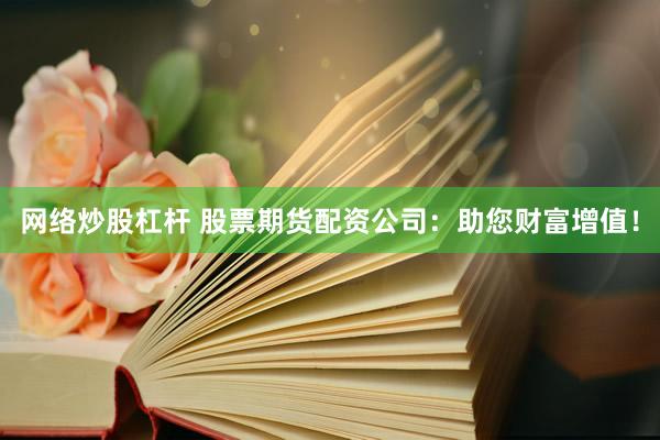 网络炒股杠杆 股票期货配资公司：助您财富增值！