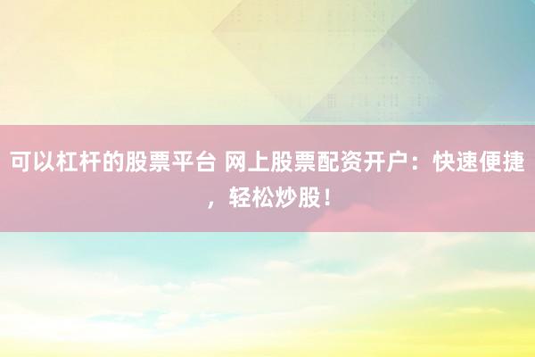 可以杠杆的股票平台 网上股票配资开户:快速便捷,轻松炒股!