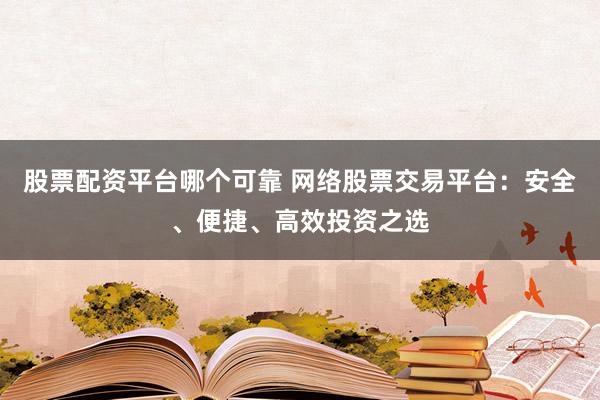 股票配资平台哪个可靠 网络股票交易平台：安全、便捷、高效投资之选