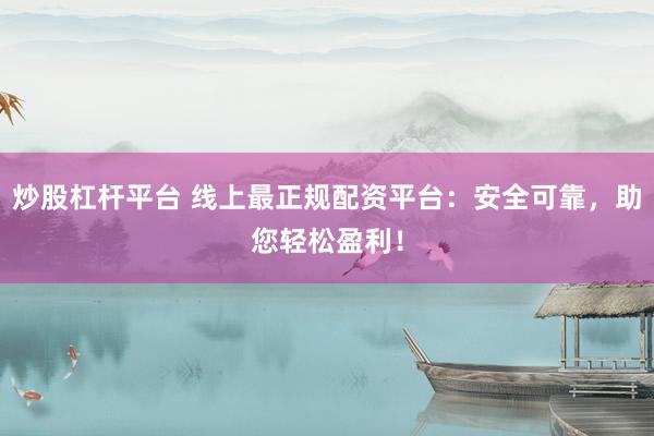 炒股杠杆平台 线上最正规配资平台:安全可靠,助您轻松盈利!