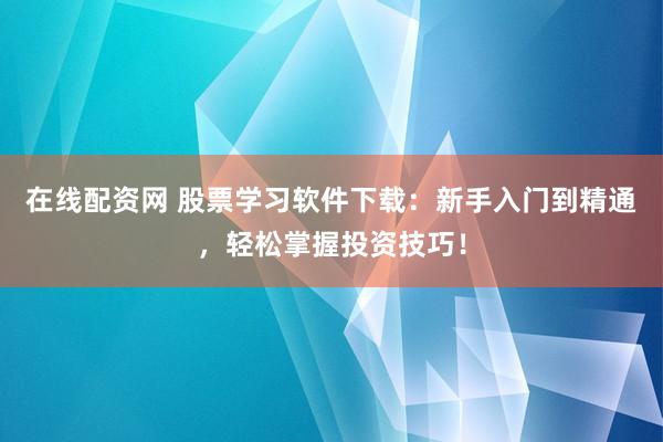 在线配资网 股票学习软件下载:新手入门到精通,轻松掌握投资技巧!