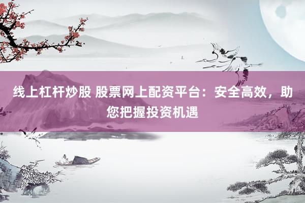 线上杠杆炒股 股票网上配资平台：安全高效，助您把握投资机遇