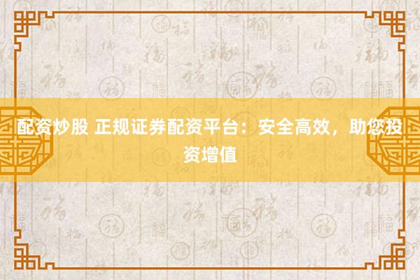配资炒股 正规证券配资平台：安全高效，助您投资增值