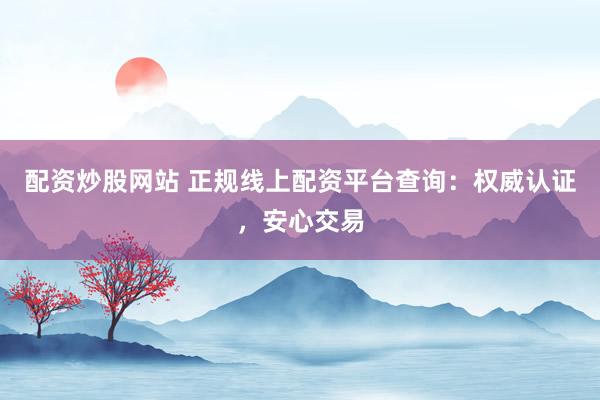 配资炒股网站 正规线上配资平台查询：权威认证，安心交易
