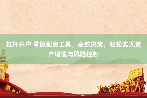 杠杆开户 掌握配资工具，高效决策，轻松实现资产增值与风险控制