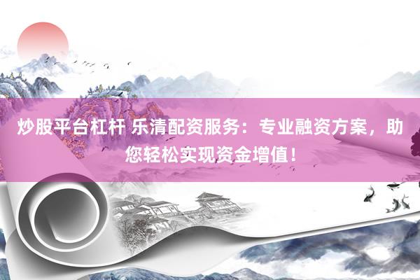 炒股平台杠杆 乐清配资服务：专业融资方案，助您轻松实现资金增值！