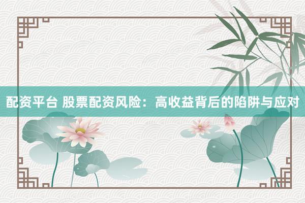 配资平台 股票配资风险：高收益背后的陷阱与应对