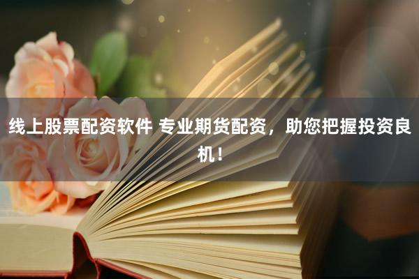线上股票配资软件 专业期货配资，助您把握投资良机！
