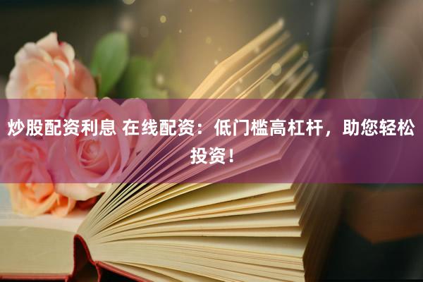 炒股配资利息 在线配资：低门槛高杠杆，助您轻松投资！