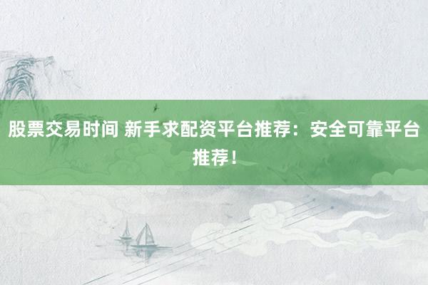 股票交易时间 新手求配资平台推荐：安全可靠平台推荐！