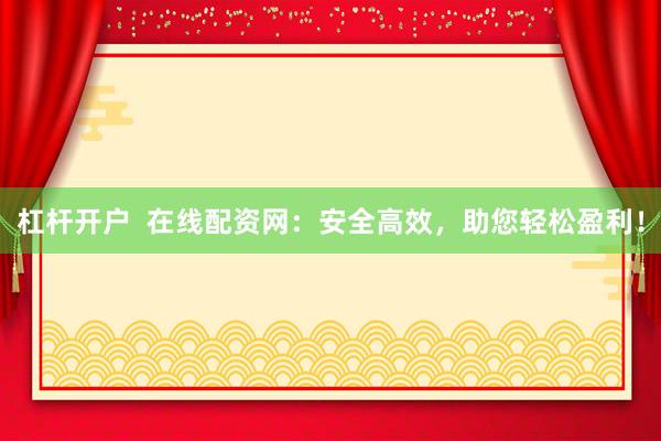 杠杆开户 在线配资网:安全高效,助您轻松盈利!