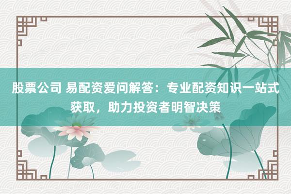 股票公司 易配资爱问解答:专业配资知识一站式获取,助力投资者明智决策