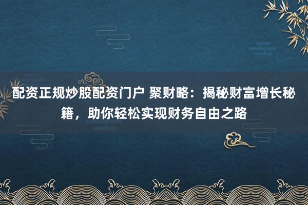 配资正规炒股配资门户 聚财略：揭秘财富增长秘籍，助你轻松实现财务自由之路