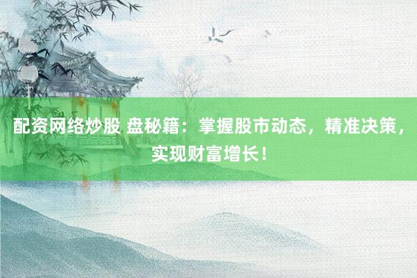 配资网络炒股 盘秘籍：掌握股市动态，精准决策，实现财富增长！