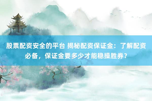 股票配资安全的平台 揭秘配资保证金：了解配资必备，保证金要多少才能稳操胜券？