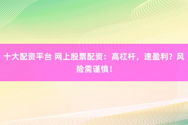 十大配资平台 网上股票配资：高杠杆，速盈利？风险需谨慎！