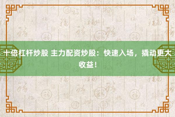 十倍杠杆炒股 主力配资炒股：快速入场，撬动更大收益！