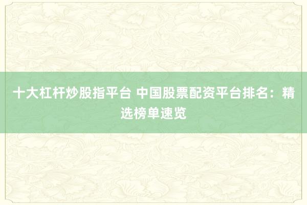 十大杠杆炒股指平台 中国股票配资平台排名：精选榜单速览
