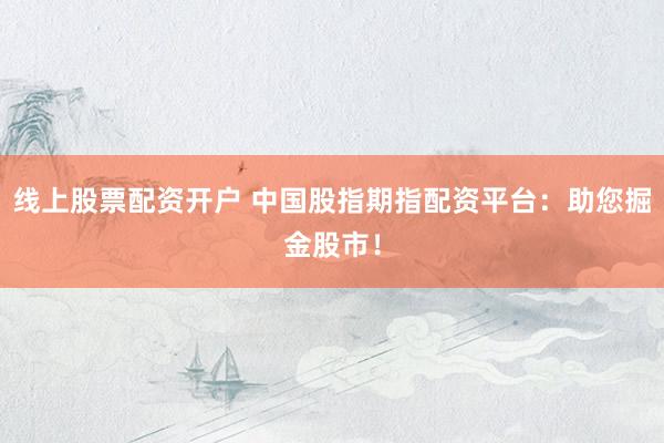 线上股票配资开户 中国股指期指配资平台：助您掘金股市！
