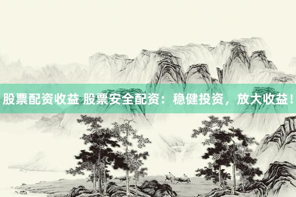 股票配资收益 股票安全配资：稳健投资，放大收益！