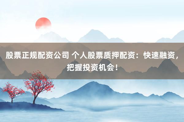 股票正规配资公司 个人股票质押配资：快速融资，把握投资机会！