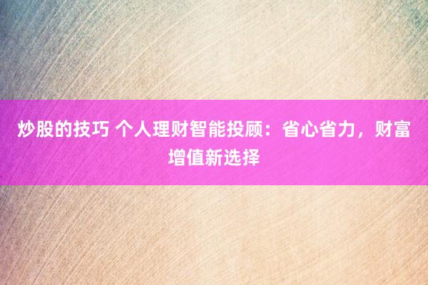 炒股的技巧 个人理财智能投顾：省心省力，财富增值新选择