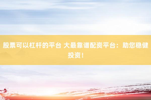 股票可以杠杆的平台 大最靠谱配资平台：助您稳健投资！