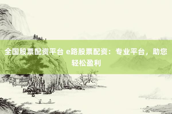 全国股票配资平台 e路股票配资：专业平台，助您轻松盈利