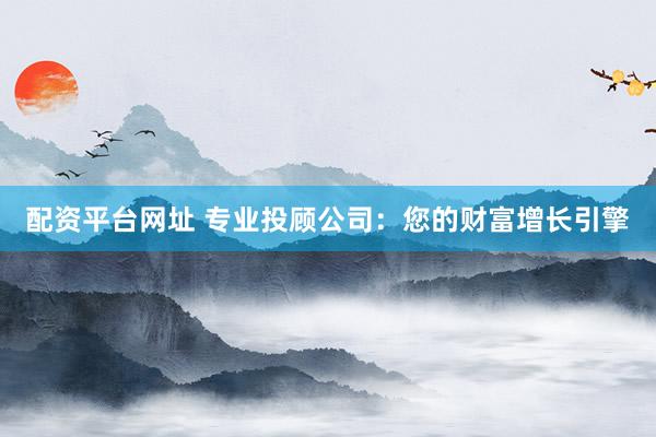 配资平台网址 专业投顾公司：您的财富增长引擎