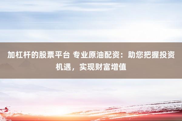 加杠杆的股票平台 专业原油配资：助您把握投资机遇，实现财富增值