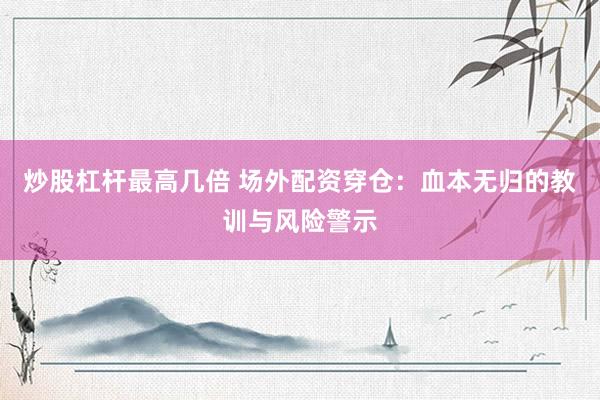 炒股杠杆最高几倍 场外配资穿仓：血本无归的教训与风险警示