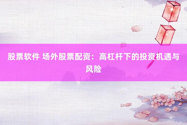 股票软件 场外股票配资：高杠杆下的投资机遇与风险