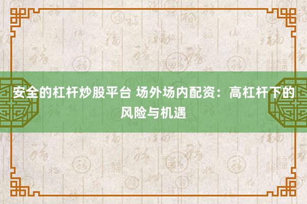 安全的杠杆炒股平台 场外场内配资：高杠杆下的风险与机遇