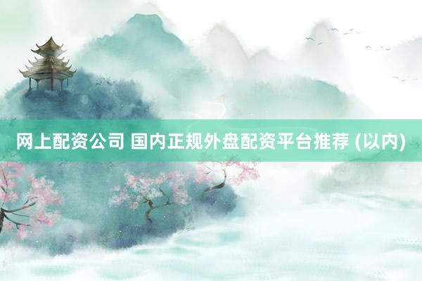 网上配资公司 国内正规外盘配资平台推荐 (以内)