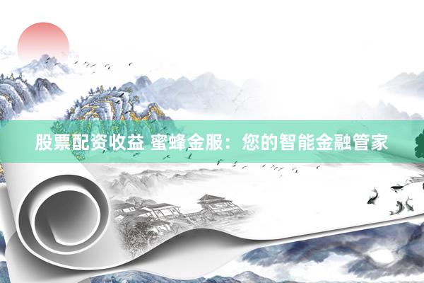 股票配资收益 蜜蜂金服：您的智能金融管家