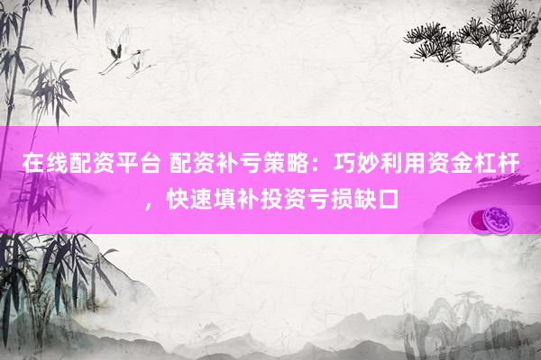 在线配资平台 配资补亏策略：巧妙利用资金杠杆，快速填补投资亏损缺口