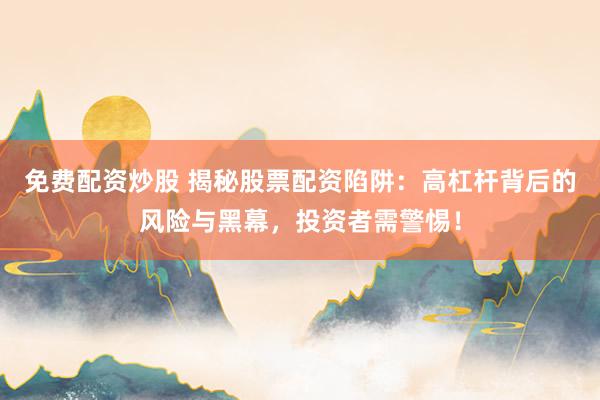 免费配资炒股 揭秘股票配资陷阱：高杠杆背后的风险与黑幕，投资者需警惕！