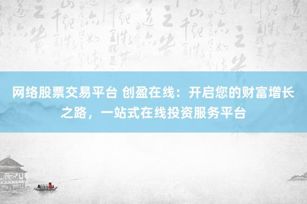 网络股票交易平台 创盈在线：开启您的财富增长之路，一站式在线投资服务平台