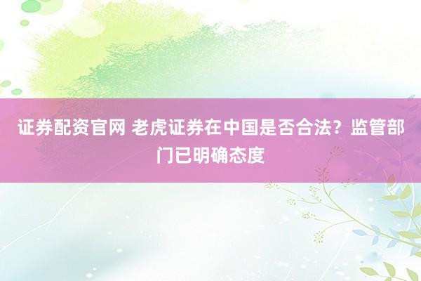 证券配资官网 老虎证券在中国是否合法？监管部门已明确态度