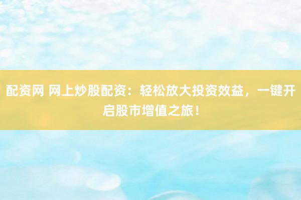 配资网 网上炒股配资：轻松放大投资效益，一键开启股市增值之旅！
