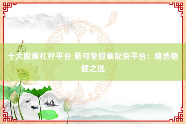 十大股票杠杆平台 最可靠股票配资平台：精选稳健之选