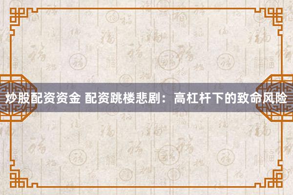 炒股配资资金 配资跳楼悲剧：高杠杆下的致命风险